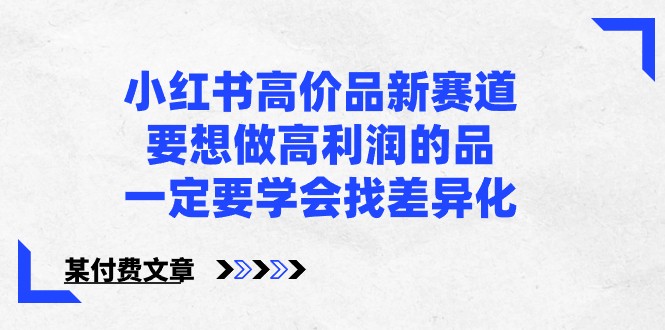 某公众号付费文章-小红书高价品新赛道，要想做高利润的品，一定要学会找差异化！-热爱者网创