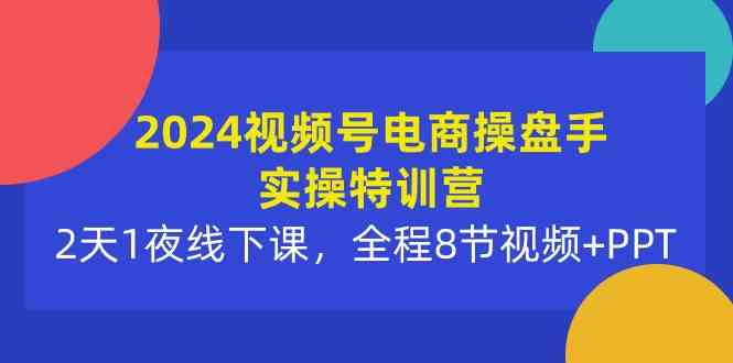 （10156期）2024视频号电商操盘手实操特训营：2天1夜线下课，全程8节视频+PPT-热爱者网创