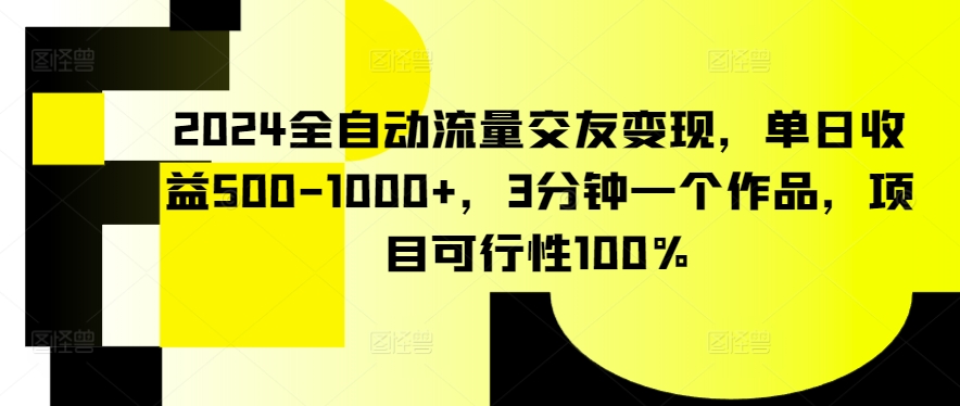 2024全自动流量交友变现，单日收益500-1000+，3分钟一个作品，项目可行性100%-热爱者网创