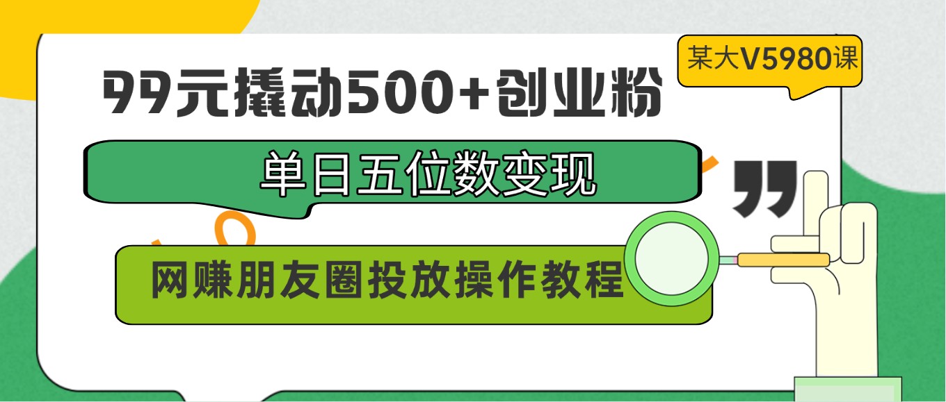 99元撬动500+创业粉，单日五位数变现，网赚朋友圈投放操作教程价值5980！-热爱者网创