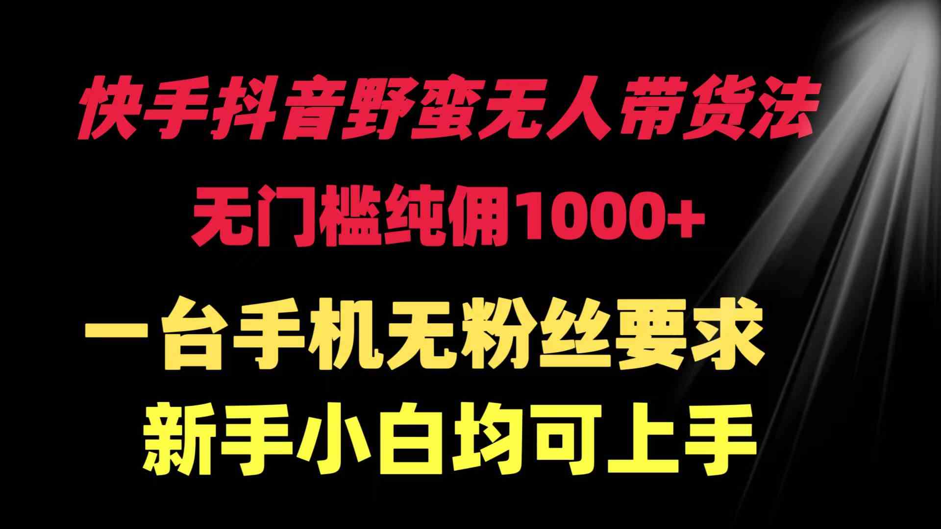 （9552期）快手抖音野蛮无人带货法 无门槛纯佣1000+ 一台手机无粉丝要求新手小白…-热爱者网创