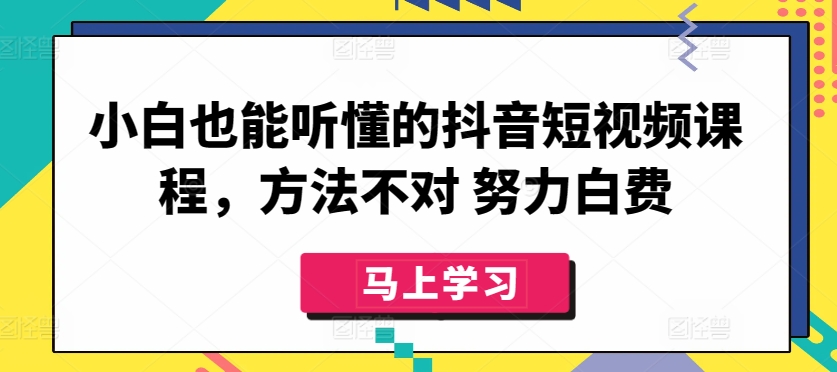 小白也能听懂的抖音短视频课程，方法不对 努力白费-热爱者网创