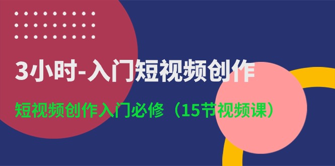 （10715期）3小时-入门短视频创作：短视频创作入门必修（15节视频课）-热爱者网创