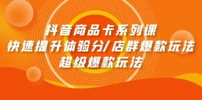 （9988期）抖音商品卡系列课：快速提升体验分/店群爆款玩法/超级爆款玩法-热爱者网创