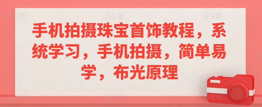 手机拍摄珠宝首饰教程，系统学习，手机拍摄，简单易学，布光原理-热爱者网创