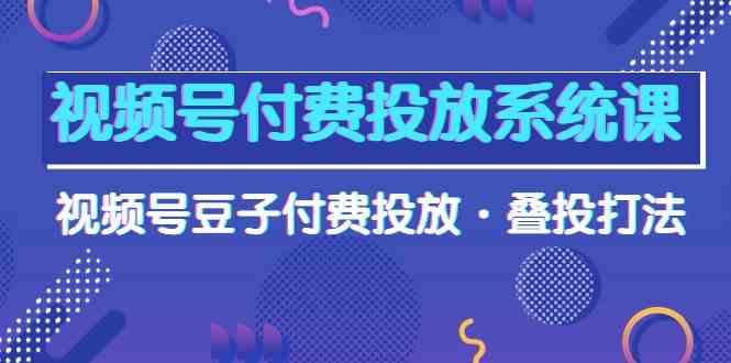 （10111期）视频号付费投放系统课，视频号豆子付费投放·叠投打法（高清视频课）-热爱者网创