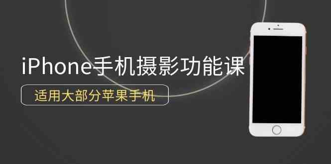 （9969期）0基础带你玩转iPhone手机摄影功能，适用大部分苹果手机（12节视频课）-热爱者网创