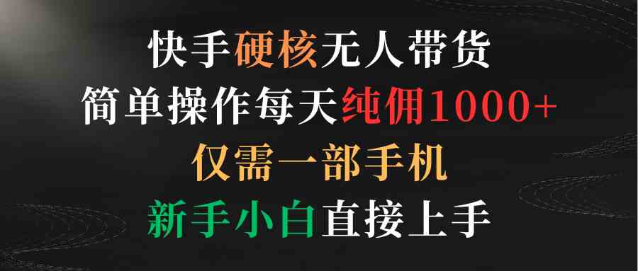 （9475期）快手硬核无人带货，简单操作每天纯佣1000+,仅需一部手机，新手小白直接上手-热爱者网创