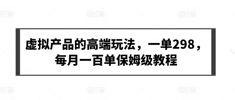 虚拟产品的高端玩法，一单298，每月一百单保姆级教程-热爱者网创