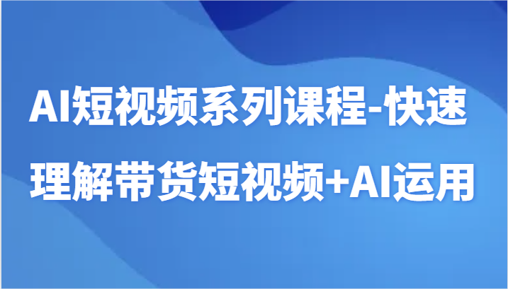 AI短视频系列课程-快速理解带货短视频+AI工具短视频运用-热爱者网创