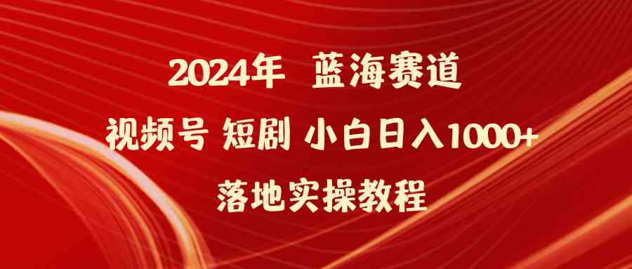 （9634期）2024年蓝海赛道视频号短剧 小白日入1000+落地实操教程-热爱者网创