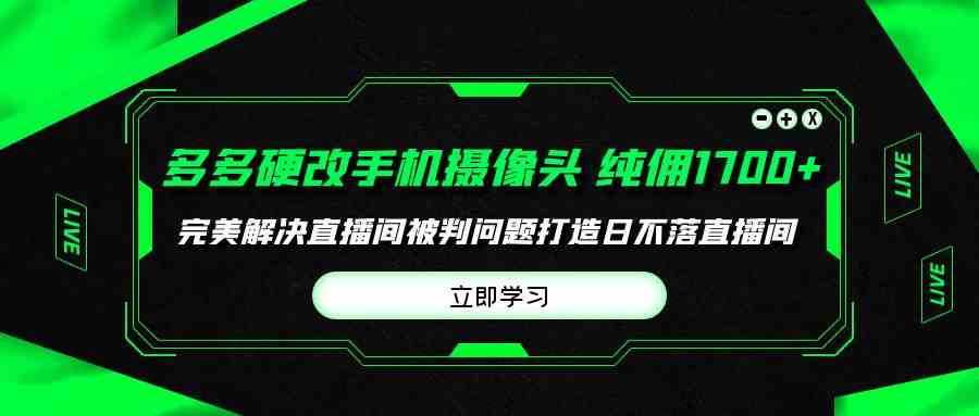 （9987期）多多硬改手机摄像头，单场带货纯佣1700+完美解决直播间被判问题，打造日…-热爱者网创