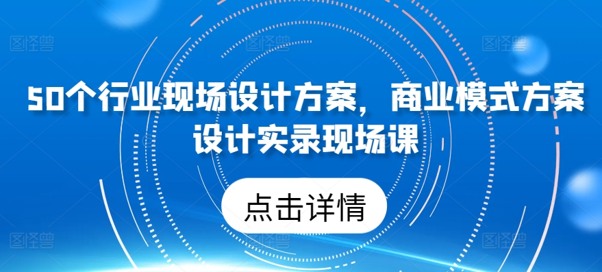 50个行业现场设计方案，​商业模式方案设计实录现场课-热爱者网创