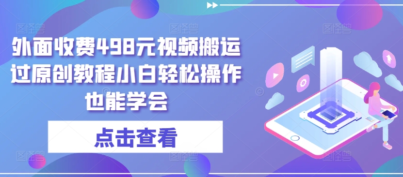 外面收费498元视频搬运过原创教程小白轻松操作也能学会-热爱者网创