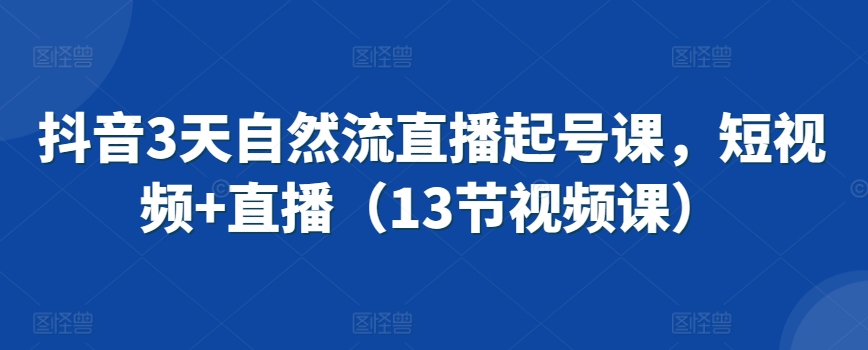 抖音3天自然流直播起号课，短视频+直播（13节视频课）-热爱者网创