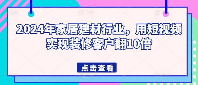 2024年家居建材行业，用短视频实现装修客户翻10倍-热爱者网创