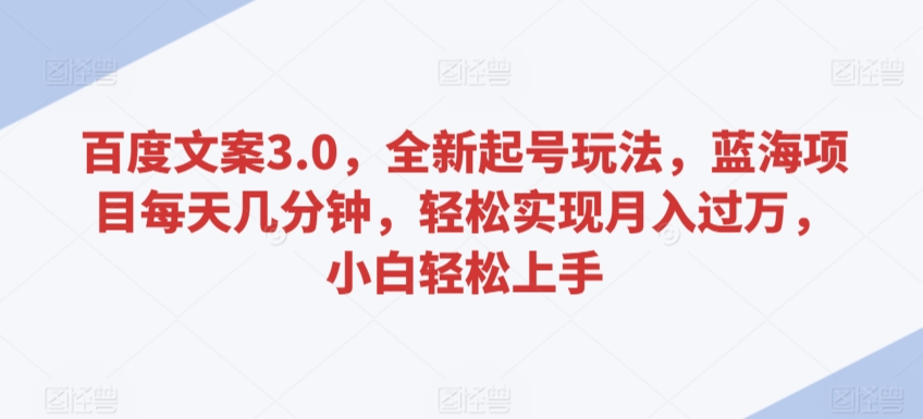 百度文案3.0，全新起号玩法，蓝海项目每天几分钟，轻松实现月入过万，小白轻松上手-热爱者网创