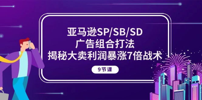 亚马逊SP/SB/SD广告组合打法，揭秘大卖利润暴涨7倍战术 (9节课)-热爱者网创