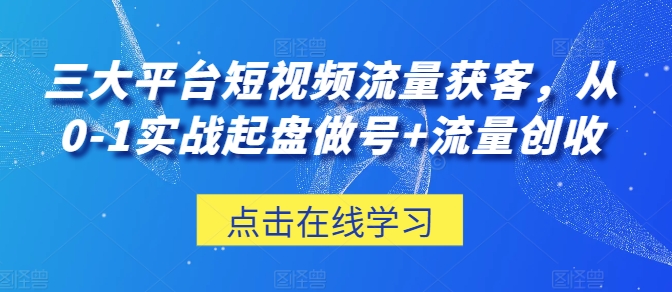 三大平台短视频流量获客，从0-1实战起盘做号+流量创收-热爱者网创