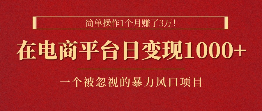 简单操作1个月赚了3万！在电商平台日变现1000+！一个被忽视的暴力风口项目-热爱者网创