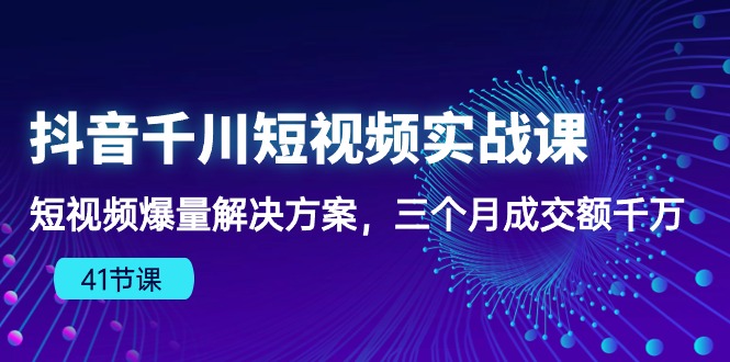 抖音千川短视频实战课：短视频爆量解决方案，三个月成交额千万-热爱者网创