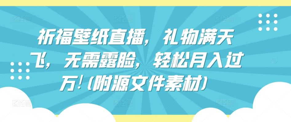 祈福壁纸直播，礼物满天飞，无需露脸，轻松月入过万!(附源文件素材)-热爱者网创