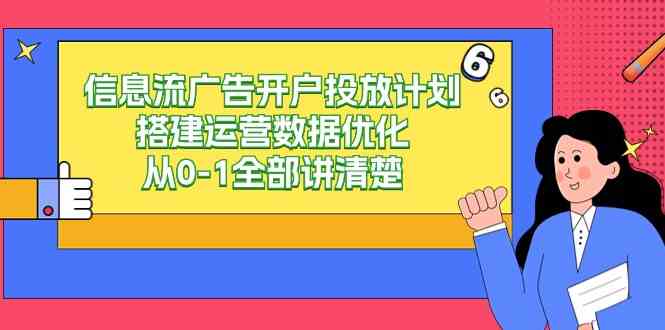 （9253期）信息流-广告开户投放计划搭建运营数据优化，从0-1全部讲清楚（20节课）-热爱者网创