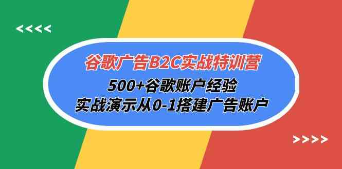 谷歌广告B2C实战特训营，500+谷歌账户经验，实战演示从0-1搭建广告账户-热爱者网创