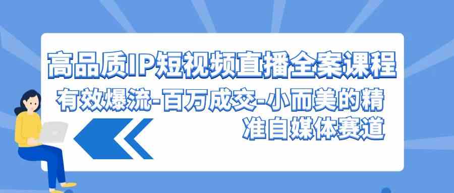 （9591期）高品质 IP短视频直播-全案课程，有效爆流-百万成交-小而美的精准自媒体赛道-热爱者网创