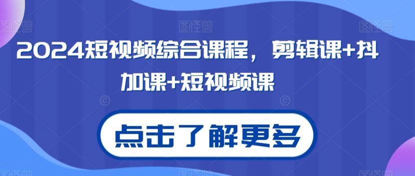 2024短视频综合课程，剪辑课+抖加课+短视频课-热爱者网创