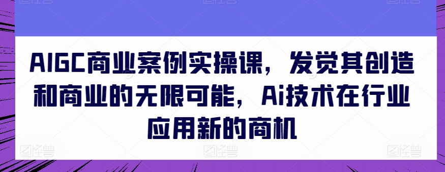 AIGC商业案例实操课，发觉其创造和商业的无限可能，Ai技术在行业应用新的商机-热爱者网创