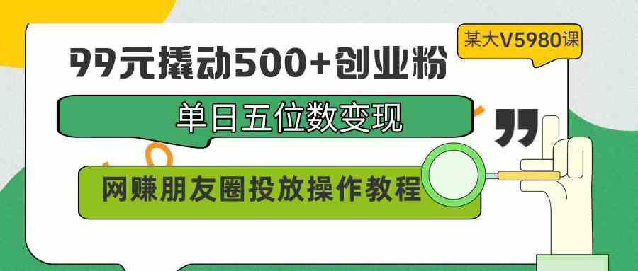 （9534期）99元撬动500+创业粉，单日五位数变现，网赚朋友圈投放操作教程价值5980！-热爱者网创