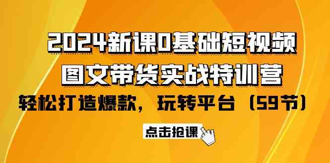 （9911期）2024新课0基础短视频+图文带货实战特训营：玩转平台，轻松打造爆款（59节）-热爱者网创