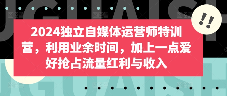 2024独立自媒体运营师特训营，利用业余时间，加上一点爱好抢占流量红利与收入-热爱者网创