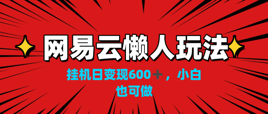 网易云懒人玩法，挂机日变现600+，小白也可做！！！-热爱者网创