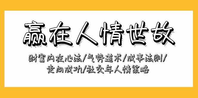 （9959期）赢在-人情世故：财富内在心法/气势道术/成事法则/走向成功/社交与人情策略-热爱者网创