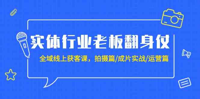 （9332期）实体行业老板翻身仗：全域-线上获客课，拍摄篇/成片实战/运营篇（20节课）-热爱者网创