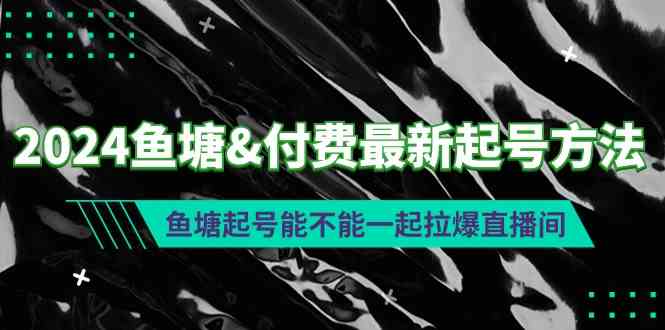 （9507期）2024鱼塘&付费最新起号方法：鱼塘起号能不能一起拉爆直播间-热爱者网创