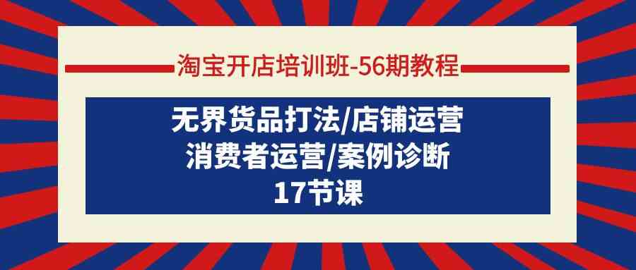 （9605期）淘宝开店培训班-56期教程：无界货品打法/店铺运营/消费者运营/案例诊断-热爱者网创