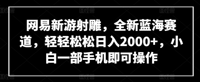 网易新游射雕，全新蓝海赛道，轻轻松松日入2000+，小白一部手机即可操作-热爱者网创