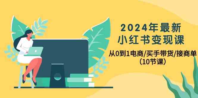 （10130期）2024年最新小红书变现课，从0到1电商/买手带货/接商单（10节课）-热爱者网创