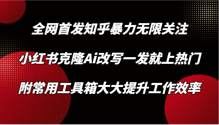 知乎暴力无限关注，小红书克隆Ai改写一发就上热门，附常用工具箱大大提升工作效率-热爱者网创