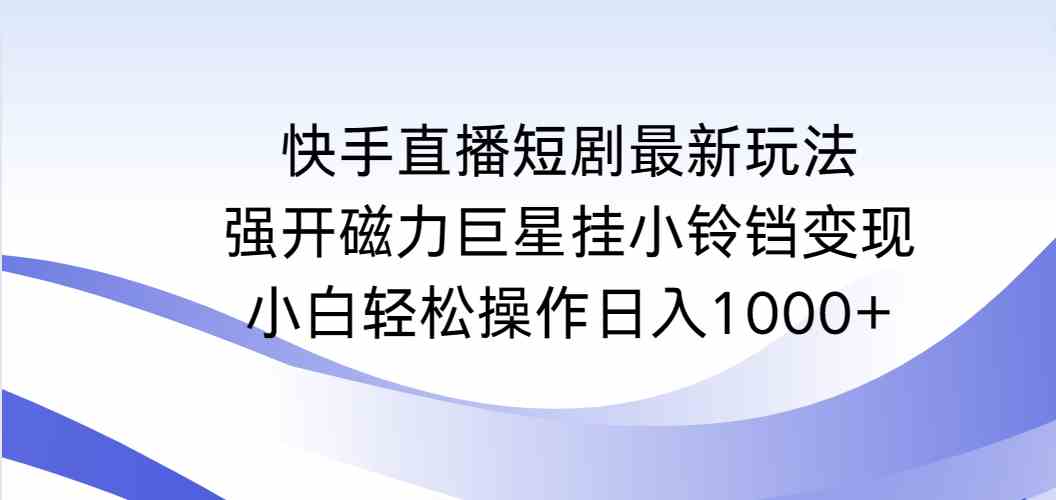 （9320期）快手直播短剧最新玩法，强开磁力巨星挂小铃铛变现，小白轻松操作日入1000+-热爱者网创