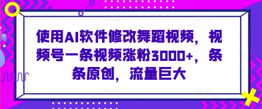 使用AI软件修改舞蹈视频，视频号一条视频涨粉3000+，条条原创，流量巨大-热爱者网创