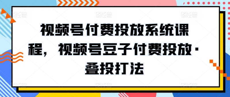 视频号付费投放系统课程，视频号豆子付费投放·叠投打法-热爱者网创