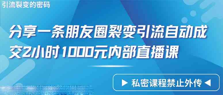 （9850期）仅靠分享一条朋友圈裂变引流自动成交2小时1000内部直播课程-热爱者网创