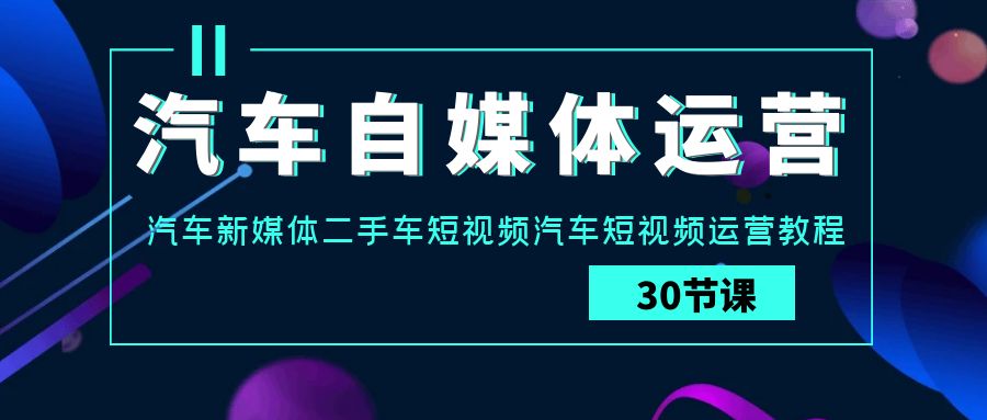 汽车自媒体运营实战课：汽车新媒体二手车短视频汽车短视频运营教程-热爱者网创