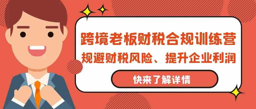 跨境老板财税合规训练营，规避财税风险、提升企业利润-热爱者网创