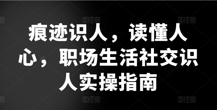 痕迹识人，读懂人心，​职场生活社交识人实操指南-热爱者网创