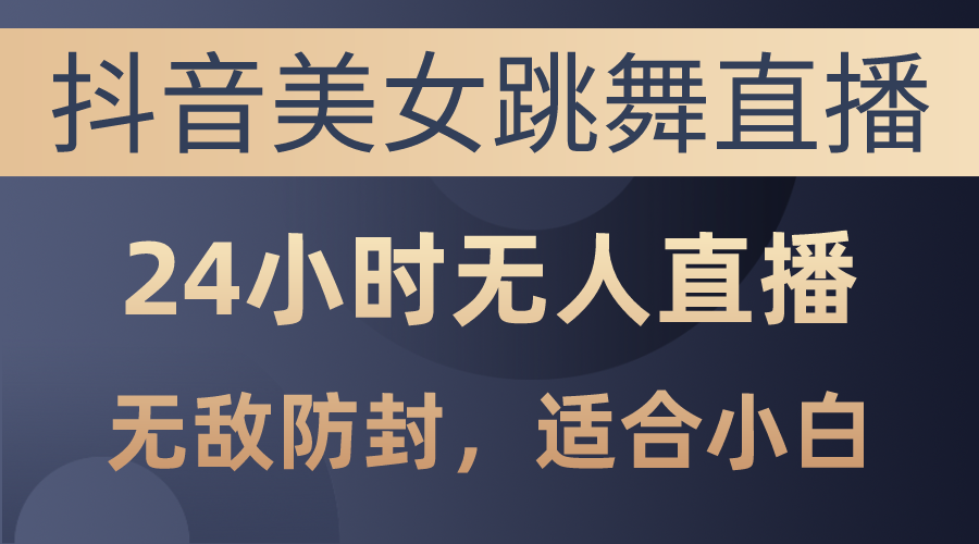 （10671期）抖音美女跳舞直播，日入3000+，24小时无人直播，无敌防封技术，小白最…-热爱者网创